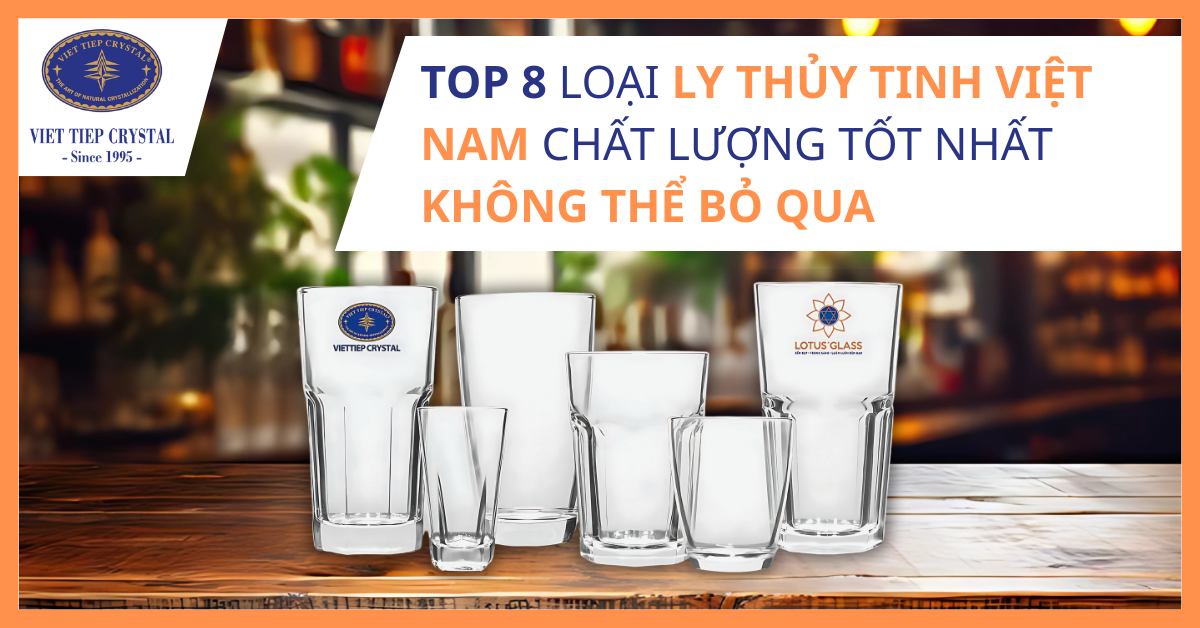 Top 8 loại ly thủy tinh Việt Nam chất lượng tốt nhất không thể bỏ qua