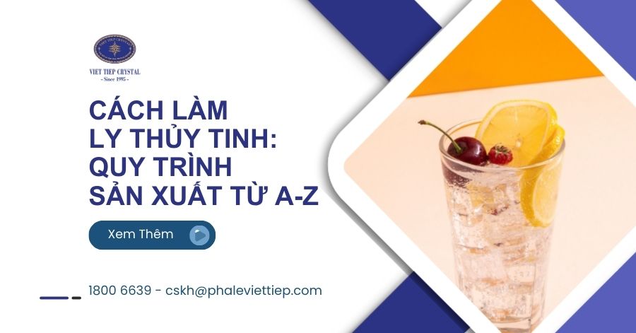 Cách làm ly thủy tinh Quy trình sản xuất từ A-Z
