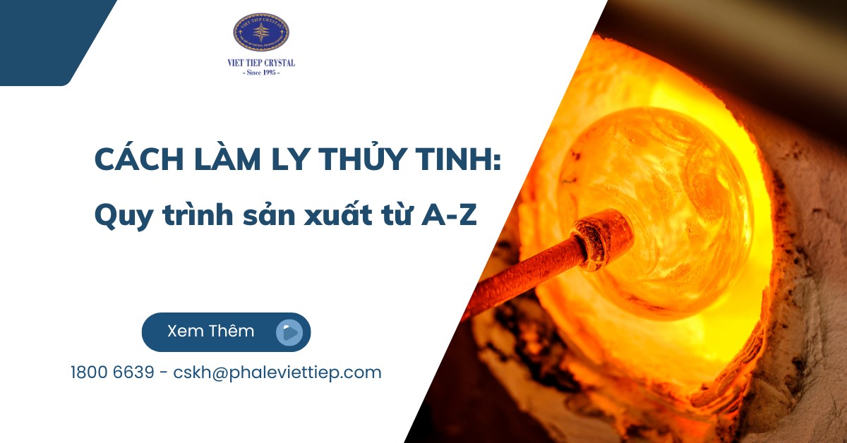 Cách làm ly thủy tinh: Quy trình sản xuất từ A-Z